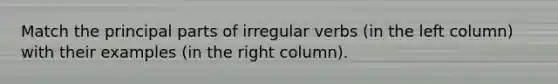 Match the principal parts of irregular verbs (in the left column) with their examples (in the right column).