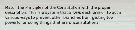 Match the Principles of the Constitution with the proper description. This is a system that allows each branch to act in various ways to prevent other branches from getting too powerful or doing things that are unconstitutional