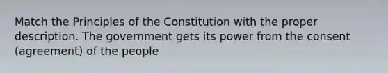 Match the Principles of the Constitution with the proper description. The government gets its power from the consent (agreement) of the people