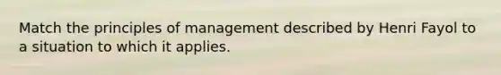 Match the principles of management described by Henri Fayol to a situation to which it applies.