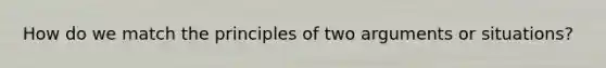 How do we match the principles of two arguments or situations?