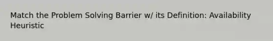 Match the Problem Solving Barrier w/ its Definition: Availability Heuristic