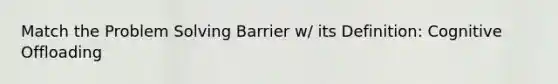 Match the Problem Solving Barrier w/ its Definition: Cognitive Offloading