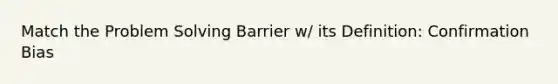 Match the Problem Solving Barrier w/ its Definition: Confirmation Bias