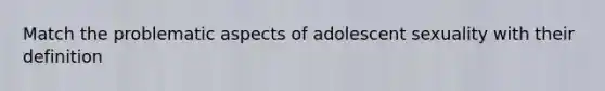 Match the problematic aspects of adolescent sexuality with their definition