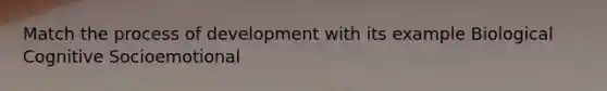 Match the process of development with its example Biological Cognitive Socioemotional