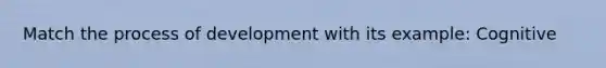 Match the process of development with its example: Cognitive