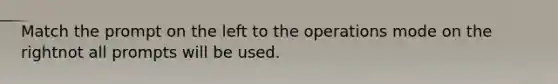 Match the prompt on the left to the operations mode on the rightnot all prompts will be used.