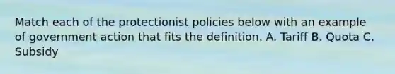 Match each of the protectionist policies below with an example of government action that fits the definition. A. Tariff B. Quota C. Subsidy