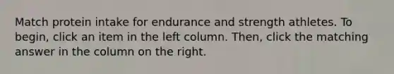 Match protein intake for endurance and strength athletes. To begin, click an item in the left column. Then, click the matching answer in the column on the right.