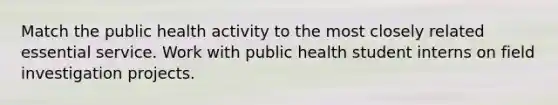 Match the public health activity to the most closely related essential service. Work with public health student interns on field investigation projects.