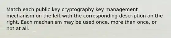 Match each public key cryptography key management mechanism on the left with the corresponding description on the right. Each mechanism may be used once, more than once, or not at all.