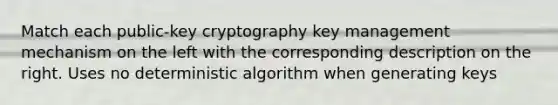 Match each public-key cryptography key management mechanism on the left with the corresponding description on the right. Uses no deterministic algorithm when generating keys