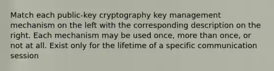 Match each public-key cryptography key management mechanism on the left with the corresponding description on the right. Each mechanism may be used once, more than once, or not at all. Exist only for the lifetime of a specific communication session