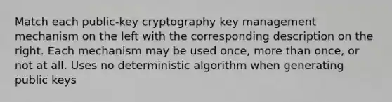 Match each public-key cryptography key management mechanism on the left with the corresponding description on the right. Each mechanism may be used once, <a href='https://www.questionai.com/knowledge/keWHlEPx42-more-than' class='anchor-knowledge'>more than</a> once, or not at all. Uses no deterministic algorithm when generating public keys