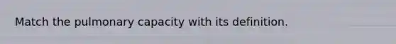 Match the pulmonary capacity with its definition.