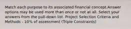 Match each purpose to its associated financial concept.Answer options may be used more than once or not at all. Select your answers from the pull-down list. Project Selection Criteria and Methods - 10% of assessment (Triple Constraints)