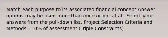 Match each purpose to its associated financial concept.Answer options may be used more than once or not at all. Select your answers from the pull-down list. Project Selection Criteria and Methods - 10% of assessment (Triple Constraints)