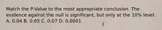 Match the P-Value to the most appropriate conclusion. The evidence against the null is significant, but only at the 10% level. A. 0.04 B. 0.65 C. 0.07 D. 0.0001