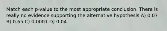 Match each p-value to the most appropriate conclusion. There is really no evidence supporting the alternative hypothesis A) 0.07 B) 0.65 C) 0.0001 D) 0.04