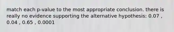 match each p-value to the most appropriate conclusion. there is really no evidence supporting the alternative hypothesis: 0.07 , 0.04 , 0.65 , 0.0001