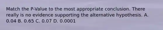 Match the P-Value to the most appropriate conclusion. There really is no evidence supporting the alternative hypothesis. A. 0.04 B. 0.65 C. 0.07 D. 0.0001