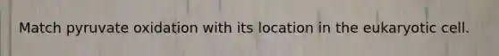Match pyruvate oxidation with its location in the eukaryotic cell.