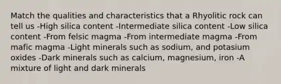 Match the qualities and characteristics that a Rhyolitic rock can tell us -High silica content -Intermediate silica content -Low silica content -From felsic magma -From intermediate magma -From mafic magma -Light minerals such as sodium, and potasium oxides -Dark minerals such as calcium, magnesium, iron -A mixture of light and dark minerals