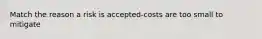 Match the reason a risk is accepted-costs are too small to mitigate