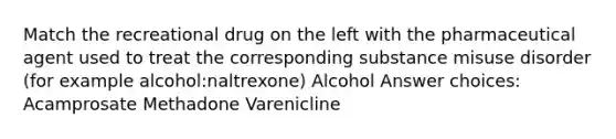 Match the recreational drug on the left with the pharmaceutical agent used to treat the corresponding substance misuse disorder (for example alcohol:naltrexone) Alcohol Answer choices: Acamprosate Methadone Varenicline