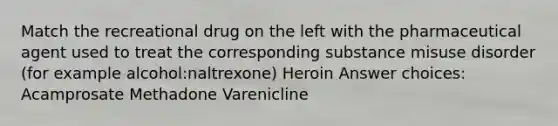 Match the recreational drug on the left with the pharmaceutical agent used to treat the corresponding substance misuse disorder (for example alcohol:naltrexone) Heroin Answer choices: Acamprosate Methadone Varenicline