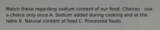 Match these regarding sodium content of our food: Choices - use a choice only once A. Sodium added during cooking and at the table B. Natural content of food C. Processed foods