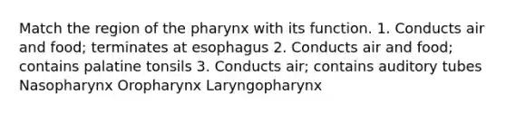 Match the region of the pharynx with its function. 1. Conducts air and food; terminates at esophagus 2. Conducts air and food; contains palatine tonsils 3. Conducts air; contains auditory tubes Nasopharynx Oropharynx Laryngopharynx