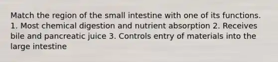 Match the region of the small intestine with one of its functions. 1. Most chemical digestion and nutrient absorption 2. Receives bile and pancreatic juice 3. Controls entry of materials into the large intestine