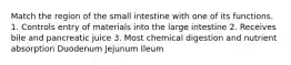 Match the region of the small intestine with one of its functions. 1. Controls entry of materials into the large intestine 2. Receives bile and pancreatic juice 3. Most chemical digestion and nutrient absorption Duodenum Jejunum Ileum