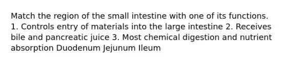 Match the region of the small intestine with one of its functions. 1. Controls entry of materials into the large intestine 2. Receives bile and pancreatic juice 3. Most chemical digestion and nutrient absorption Duodenum Jejunum Ileum