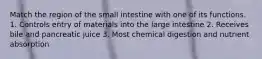 Match the region of the small intestine with one of its functions. 1. Controls entry of materials into the large intestine 2. Receives bile and pancreatic juice 3. Most chemical digestion and nutrient absorption