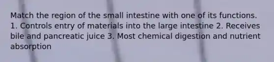 Match the region of the small intestine with one of its functions. 1. Controls entry of materials into the large intestine 2. Receives bile and pancreatic juice 3. Most chemical digestion and nutrient absorption