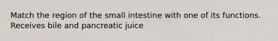 Match the region of the small intestine with one of its functions. Receives bile and pancreatic juice