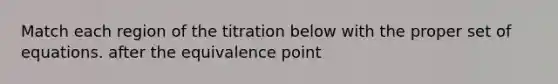 Match each region of the titration below with the proper set of equations. after the equivalence point