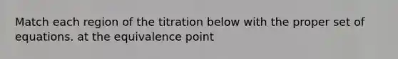 Match each region of the titration below with the proper set of equations. at the equivalence point