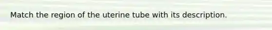 Match the region of the uterine tube with its description.