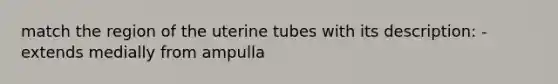 match the region of the uterine tubes with its description: -extends medially from ampulla