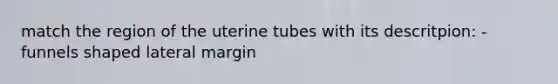 match the region of the uterine tubes with its descritpion: -funnels shaped lateral margin