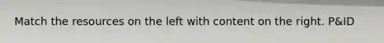 Match the resources on the left with content on the right. P&ID