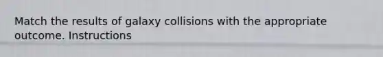 Match the results of galaxy collisions with the appropriate outcome. Instructions