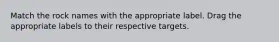 Match the rock names with the appropriate label. Drag the appropriate labels to their respective targets.