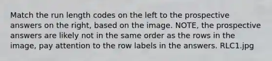 Match the run length codes on the left to the prospective answers on the right, based on the image. NOTE, the prospective answers are likely not in the same order as the rows in the image, pay attention to the row labels in the answers. RLC1.jpg