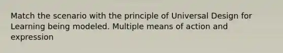 Match the scenario with the principle of Universal Design for Learning being modeled. Multiple means of action and expression