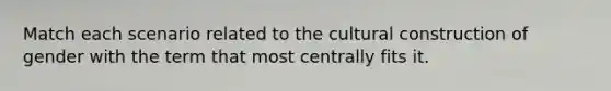 Match each scenario related to the cultural construction of gender with the term that most centrally fits it.